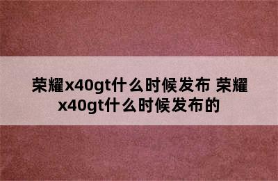 荣耀x40gt什么时候发布 荣耀x40gt什么时候发布的